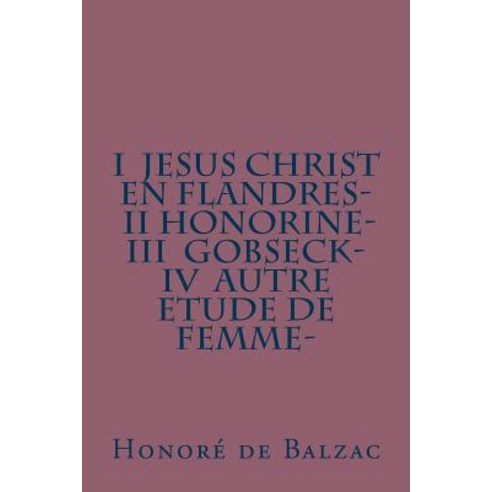 I Jesus Christ En Flandres- II Honorine- III Gobseck- IV Autre Etude de Femme- Paperback, Createspace Independent Publishing Platform