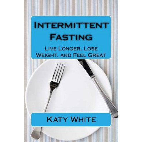 Intermittent Fasting: Live Longer Lose Weight and Feel Great Paperback, Createspace Independent Publishing Platform