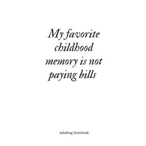 Adulting Notebook: My Favorite Childhood Memory Is Not Paying Bills: Adulting Notebook Paperback, Createspace Independent Publishing Platform
