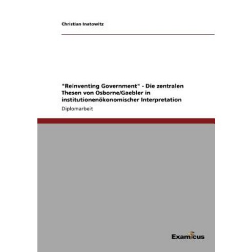 "Reinventing Government" - Die Zentralen Thesen Von Osborne/Gaebler in Institutionenokonomischer Interpretation Paperback, Examicus Publishing