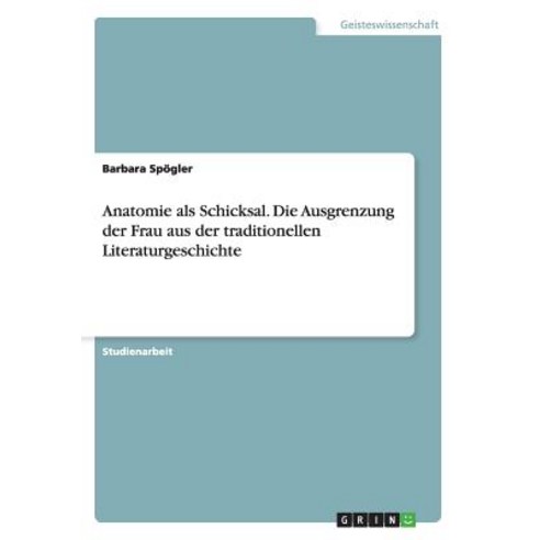 Anatomie ALS Schicksal. Die Ausgrenzung Der Frau Aus Der Traditionellen Literaturgeschichte Paperback, Grin Verlag Gmbh