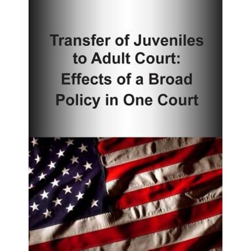 Transfer of Juveniles to Adult Court: Effects of a Broad Policy in One Court (Color) Paperback, Createspace Independent Publishing Platform