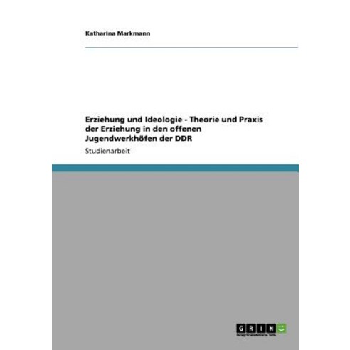 Erziehung Und Ideologie - Theorie Und Praxis Der Erziehung in Den Offenen Jugendwerkhofen Der Ddr Paperback, Grin Publishing