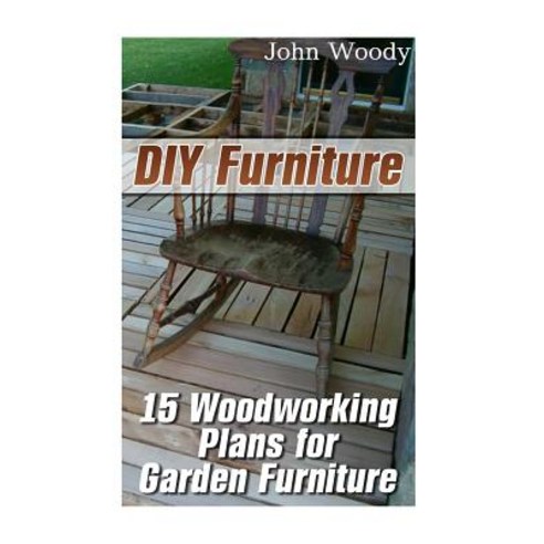 DIY Furniture: 15 Woodworking Plans for Garden Furniture: (Woodworking Woodworking Plans) Paperback, Createspace Independent Publishing Platform