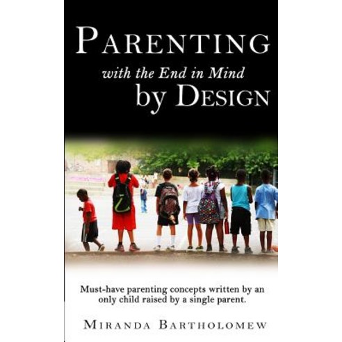 Parenting with the End in Mind by Design: Must-Have Parenting Concepts Written by an Only Child Raised by a Single Parent. Paperback, Createspace