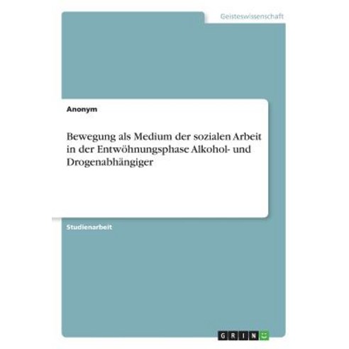Bewegung ALS Medium Der Sozialen Arbeit in Der Entwohnungsphase Alkohol- Und Drogenabhangiger Paperback, Grin Publishing