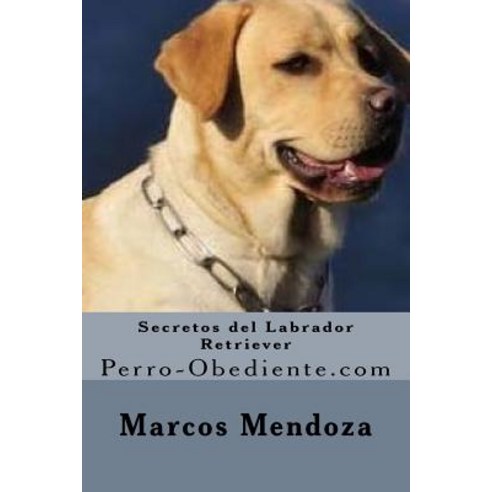 Secretos del Labrador Retriever: Perro-Obediente.com Paperback, Createspace Independent Publishing Platform