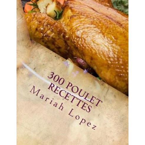 300 Poulet Recettes: 300 Allechantes Recettes Poulet Plaire a Coup Sur Vos Papilles Paperback, Createspace Independent Publishing Platform
