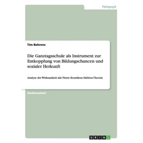 Die Ganztagsschule ALS Instrument Zur Entkopplung Von Bildungschancen Und Sozialer Herkunft Paperback, Grin Publishing