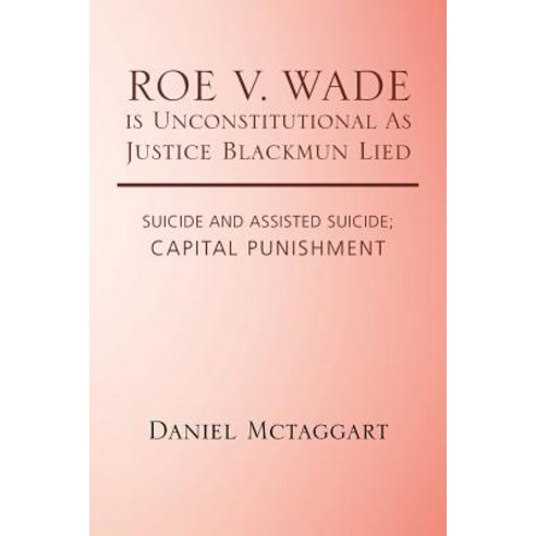 Roe V. Wade Is Unconstitutional as Justice Blackmun Lied: Suicide and Assisted Suicide; Capital Punishment Paperback, Trafford Publishing