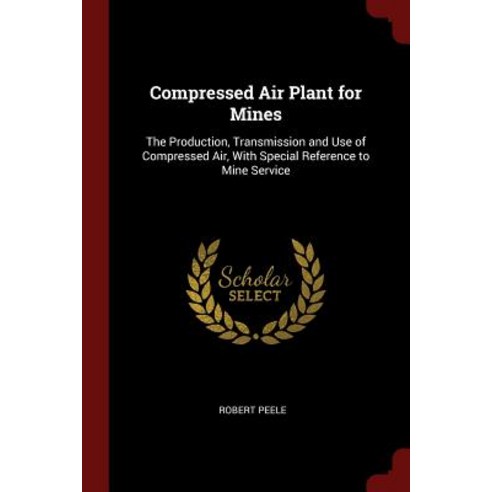 Compressed Air Plant for Mines: The Production Transmission and Use of Compressed Air with Special Reference to Mine Service Paperback, Andesite Press