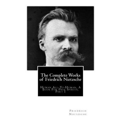 The Complete Works of Friedrich Nietzsche: Human All-To-Human a Book for Free Spirits Part I Paperback, Createspace Independent Publishing Platform