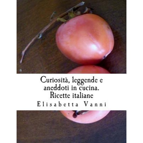 Curiosita Aneddoti E Leggende in Cucina: Ricette Italiane Paperback, Createspace Independent Publishing Platform
