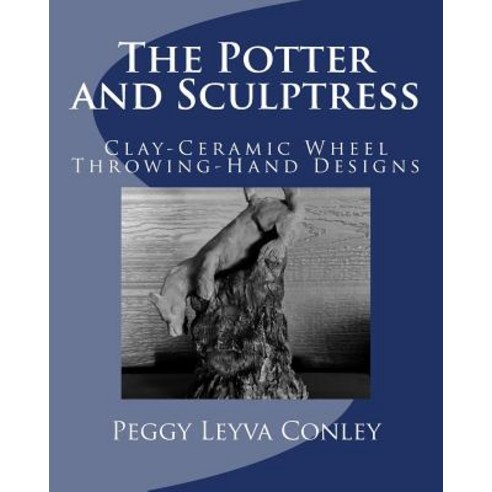 The Potter and Sculptress: Clay-Ceramic Wheel Throwing-Hand Designs Paperback, Createspace Independent Publishing Platform