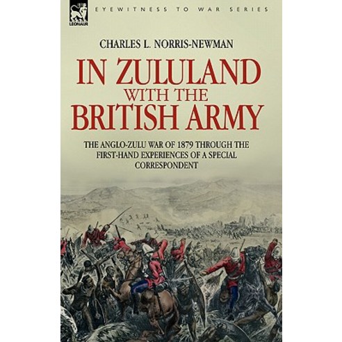 In Zululand with the British Army - The Anglo-Zulu War of 1879 Through the First-Hand Experiences of a Special Correspondent Hardcover, Leonaur Ltd