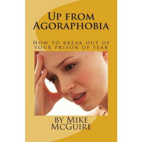 Up from Agoraphobia: How to Break Out of Your Prison of Fear Paperback, Createspace Independent Publishing Platform