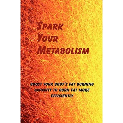 Spark Your Metabolism: Boost Your Body''s Fat Burning Capacity to Burn Fat More Efficiently Paperback, Createspace Independent Publishing Platform