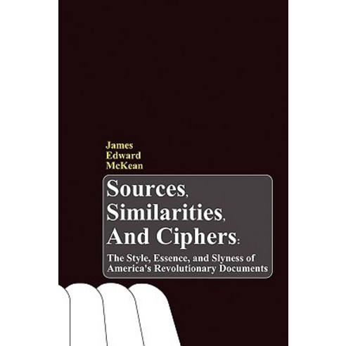 Sources Similarities and Ciphers: The Style Essence and Slyness of America''s Revolutionary Documents Paperback, Virtualbookworm.com Publishing