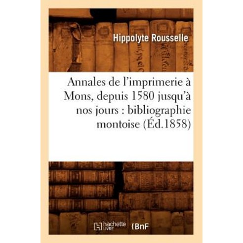 Annales de L''Imprimerie a Mons Depuis 1580 Jusqu''a Nos Jours: Bibliographie Montoise (Ed.1858) Paperback, Hachette Livre Bnf