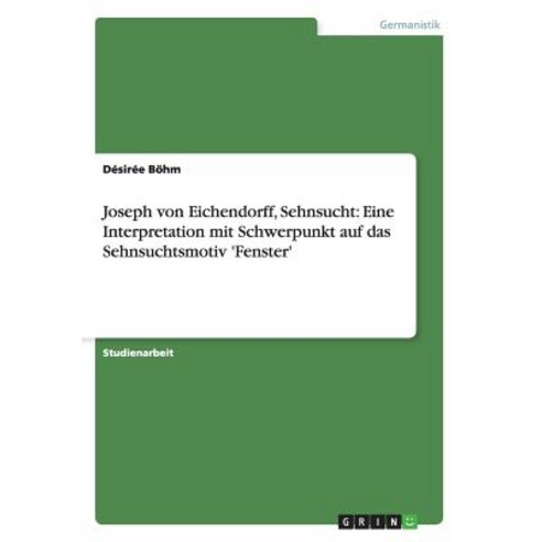 Joseph Von Eichendorff Sehnsucht: Eine Interpretation Mit Schwerpunkt Auf Das Sehnsuchtsmotiv ''Fenster'' Paperback, Grin Publishing