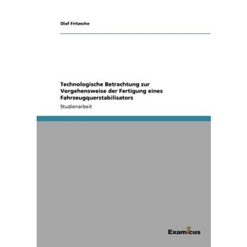 Technologische Betrachtung Zur Vorgehensweise Der Fertigung Eines Fahrzeugquerstabilisators Paperback, Examicus Publishing