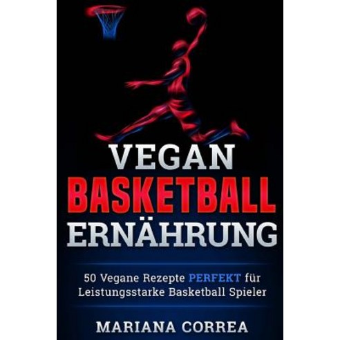 Vegane Basketball Ernahrung: 50 Vegane Rezepte Perfekt Fur Leistungsstarke Basketball Spieler Paperback, Createspace Independent Publishing Platform