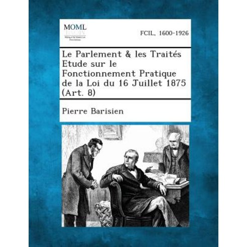 Le Parlement & Les Traites Etude Sur Le Fonctionnement Pratique de La Loi Du 16 Juillet 1875 (Art. 8) Paperback, Gale, Making of Modern Law