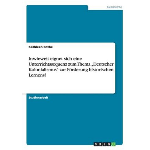 Inwieweit Eignet Sich Eine Unterrichtssequenz Zum Thema "Deutscher Kolonialismus Zur Forderung Historischen Lernens? Paperback, Grin Verlag Gmbh