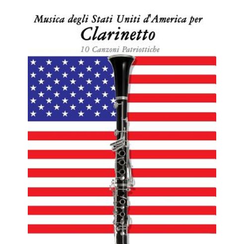 Musica Degli Stati Uniti D''America Per Clarinetto: 10 Canzoni Patriottiche Paperback, Createspace Independent Publishing Platform