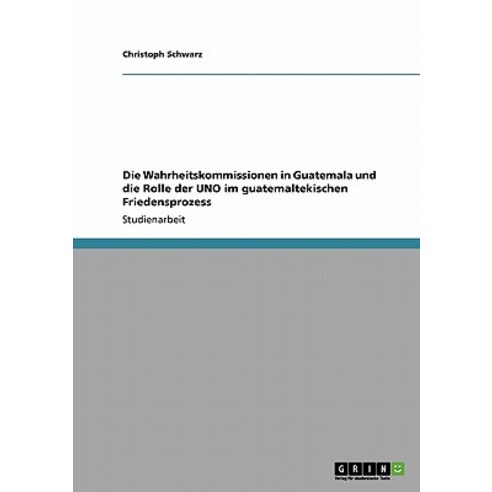 Die Wahrheitskommissionen in Guatemala Und Die Rolle Der Uno Im Guatemaltekischen Friedensprozess Paperback, Grin Publishing