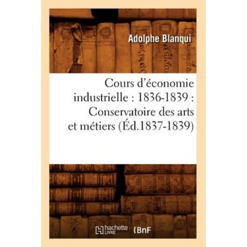 Cours D''Economie Industrielle: 1836-1839: Conservatoire Des Arts Et Metiers (Ed.1837-1839) Paperback, Hachette Livre - Bnf