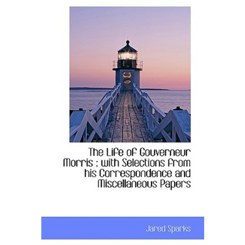 The Life of Gouverneur Morris: With Selections from His Correspondence and Miscellaneous Papers Paperback, BiblioLife