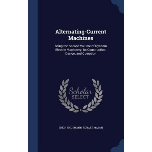Alternating-Current Machines: Being the Second Volume of Dynamo Electric Machinery; Its Construction Design and Operation Hardcover, Sagwan Press