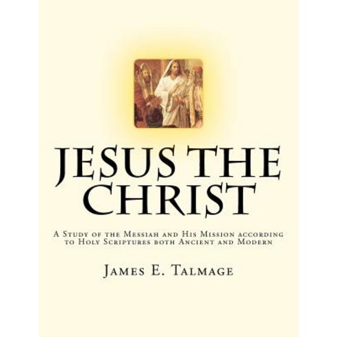 Jesus the Christ: A Study of the Messiah and His Mission According to Holy Scriptures Both Ancient and Modern Paperback, Createspace