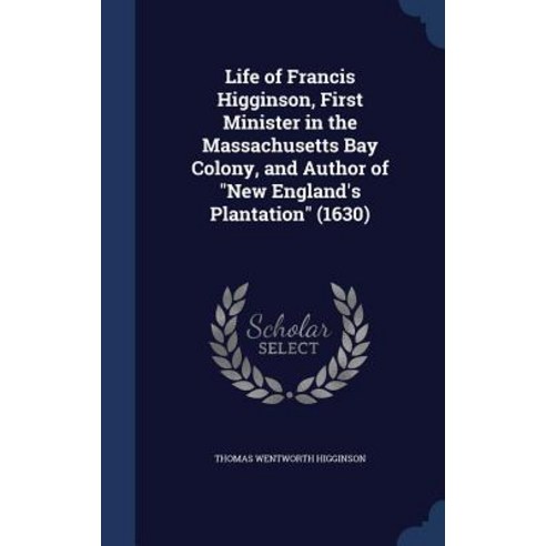 Life of Francis Higginson First Minister in the Massachusetts Bay Colony and Author of New England''s Plantation (1630) Hardcover, Sagwan Press