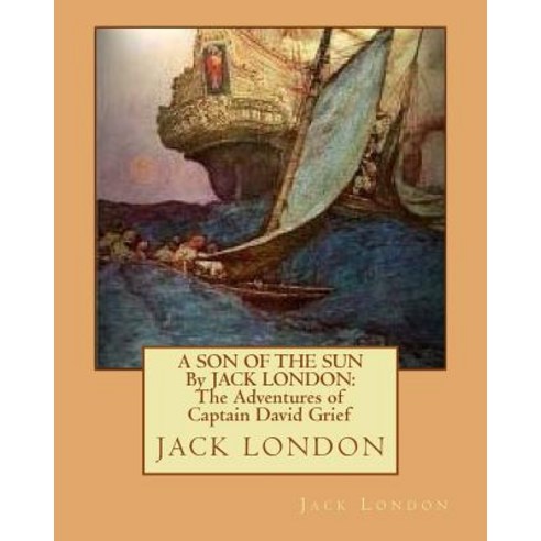 A Son of the Sun by Jack London: The Adventures of Captain David Grief Paperback, Createspace Independent Publishing Platform