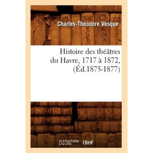 Histoire Des Theatres Du Havre 1717 a 1872 (Ed.1875-1877) Paperback, Hachette Livre - Bnf