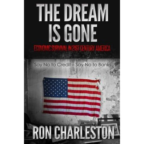 The Dream Is Gone Economic Survival in 21st Century America: Say No to Credit - Say No to Banks Paperback, Createspace Independent Publishing Platform