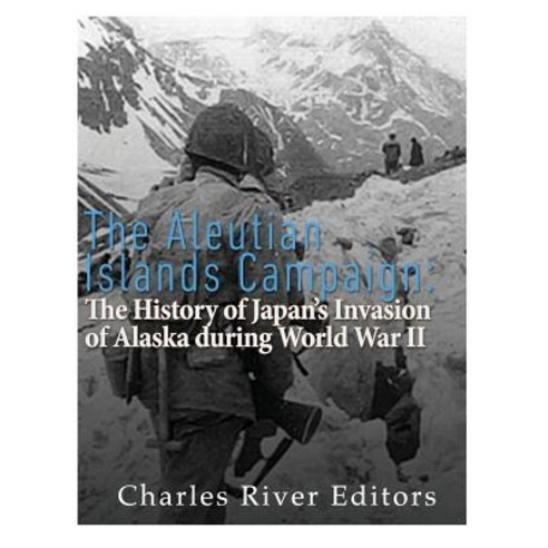 The Aleutian Islands Campaign: The History of Japan''s Invasion of Alaska During World War II Paperback, Createspace Independent Publishing Platform