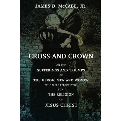 Cross and Crown: Or the Sufferings and Triumphs of the Heroic Men and Women Who Wee Persecuted for th..., Createspace Independent Publishing Platform