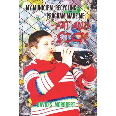 My Municipal Recycling Program Made Me Fat and Sick: How Well Intentioned Environmentalists Teamed Up ..., Createspace Independent Publishing Platform