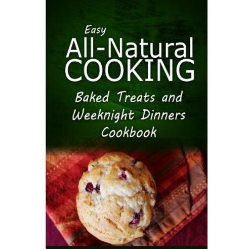 Easy All-Natural Cooking - Baked Treats and Weeknight Dinners Cookbook: Easy Healthy Recipes Made with..., Createspace Independent Publishing Platform