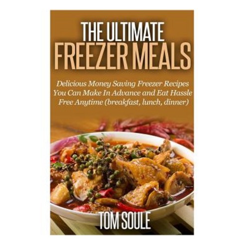 The Ultimate Freezer Meals: Delicious Money Saving Freezer Recipes You Can Make in Advance and Eat Has..., Createspace Independent Publishing Platform