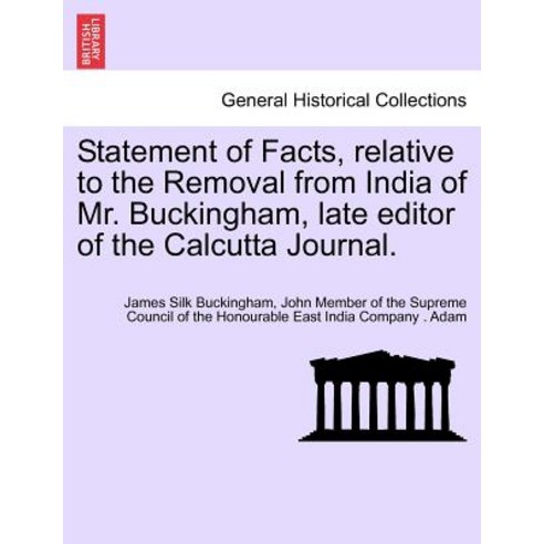 Statement of Facts Relative to the Removal from India of Mr. Buckingham Late Editor of the Calcutta ..., British Library, Historical Print Editions