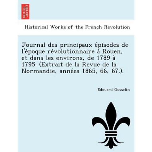 Journal Des Principaux E Pisodes de L''e Poque Re Volutionnaire a Rouen Et Dans Les Environs de 1789 ..., British Library, Historical Print Editions