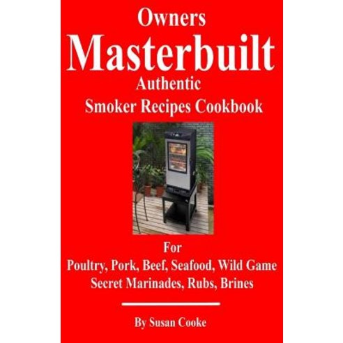 Owners Masterbuilt Authentic Smoker Recipes Cookbook: For Beef Pork Poultry Seafood Wild Game Sec..., Createspace Independent Publishing Platform