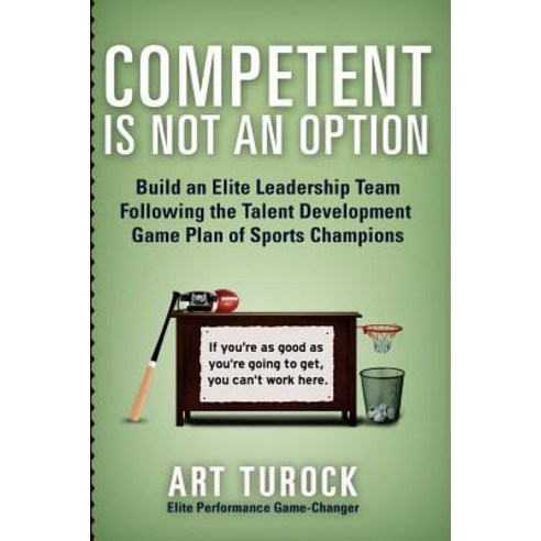 Competent Is Not an Option: Build an Elite Leadership Team Following the Talent Development Game Plan ..., Createspace Independent Publishing Platform