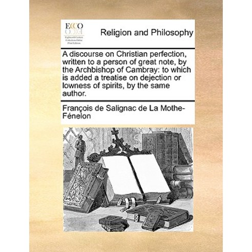 A Discourse on Christian Perfection Written to a Person of Great Note by the Archbishop of Cambray: ..., Gale Ecco, Print Editions