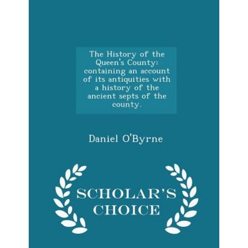 The History of the Queen''s County: Containing an Account of Its Antiquities with a History of the Anci..., Scholar''s Choice