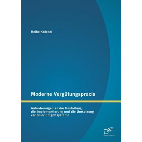 Moderne Vergutungspraxis: Anforderungen an Die Gestaltung Die Implementierung Und Die Umsetzung Varia..., Diplomica Verlag Gmbh